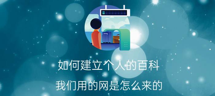 如何建立个人的百科 我们用的网是怎么来的？